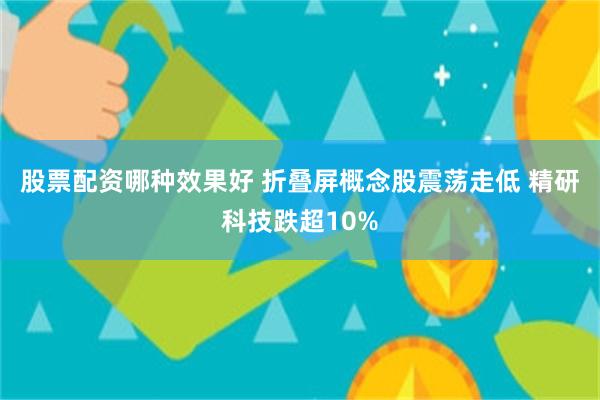 股票配资哪种效果好 折叠屏概念股震荡走低 精研科技跌超10%