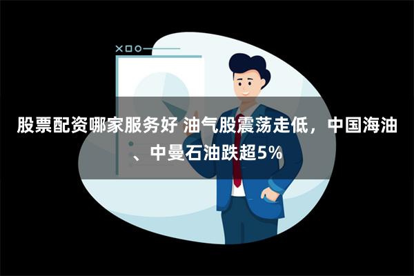 股票配资哪家服务好 油气股震荡走低，中国海油、中曼石油跌超5%