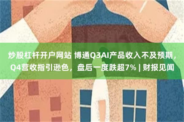 炒股杠杆开户网站 博通Q3AI产品收入不及预期，Q4营收指引逊色，盘后一度跌超7% | 财报见闻