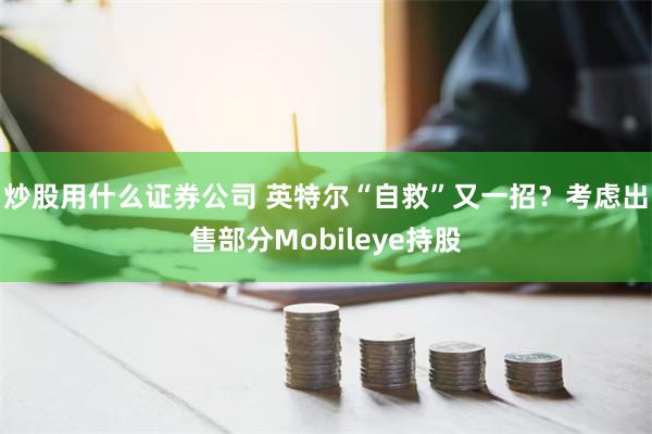 炒股用什么证券公司 英特尔“自救”又一招？考虑出售部分Mobileye持股