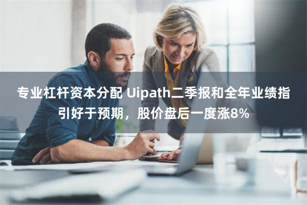 专业杠杆资本分配 Uipath二季报和全年业绩指引好于预