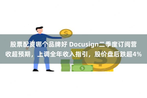 股票配资哪个品牌好 Docusign二季度订阅营收超预期，上调全年收入指引，股价盘后跌超4%