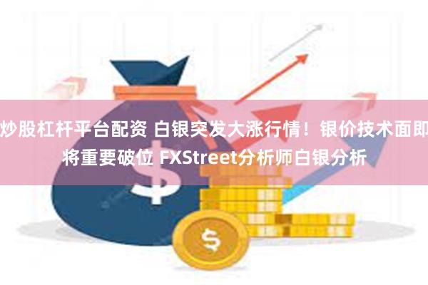 炒股杠杆平台配资 白银突发大涨行情！银价技术面即将重要破位 FXStreet分析师白银分析