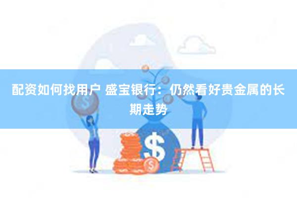 配资如何找用户 盛宝银行：仍然看好贵金属的长期走势