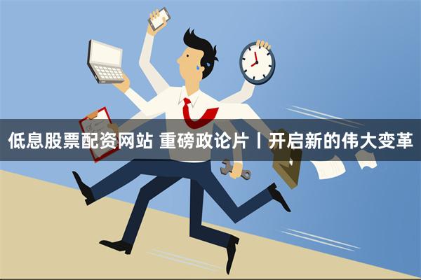 低息股票配资网站 重磅政论片丨开启新的伟大变革