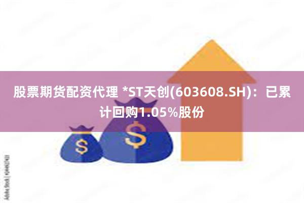 股票期货配资代理 *ST天创(603608.SH)：已累计回购1.05%股份