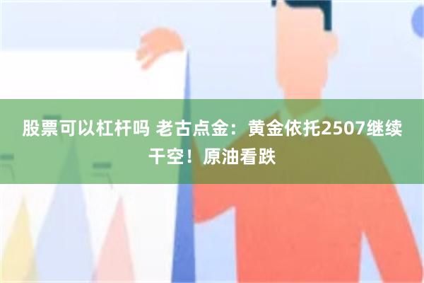 股票可以杠杆吗 老古点金：黄金依托2507继续干空！原油看跌