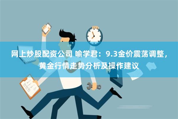 网上炒股配资公司 喻学君：9.3金价震荡调整，黄金行情走势分