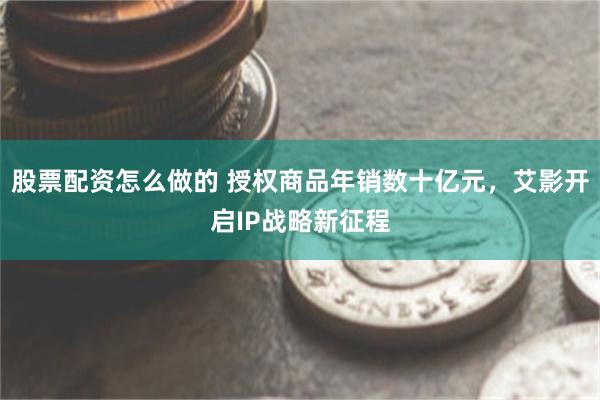 股票配资怎么做的 授权商品年销数十亿元，艾影开启IP战略新征