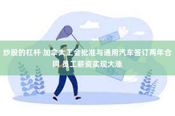 炒股的杠杆 加拿大工会批准与通用汽车签订两年合同 员工薪资实