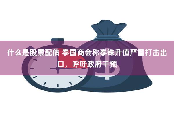 什么是股票配债 泰国商会称泰铢升值严重打击出口，呼吁政府干预