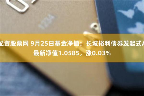 配资股票网 9月25日基金净值：长城裕利债券发起式A最新净值1.0585，涨0.03%