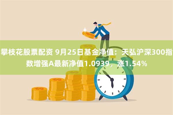 攀枝花股票配资 9月25日基金净值：天弘沪深300指数增强A最新净值1.0939，涨1.54%