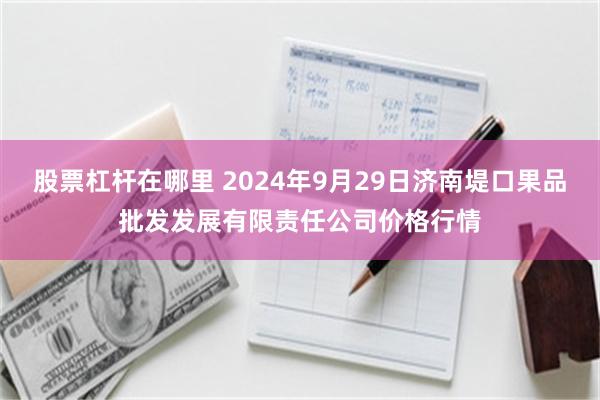 股票杠杆在哪里 2024年9月29日济南堤口果品批发发展