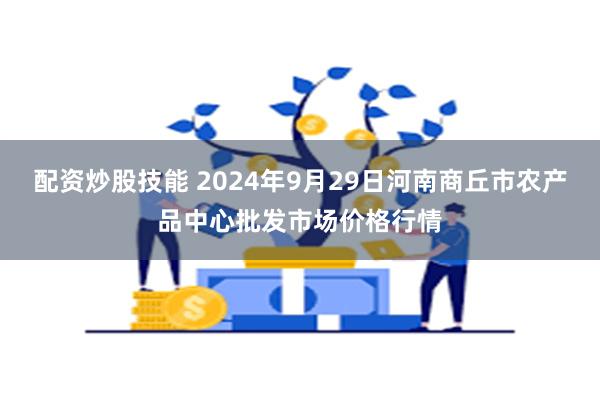 配资炒股技能 2024年9月29日河南商丘市农产品中心批发市场价格行情