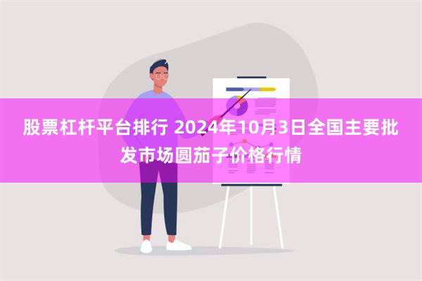 股票杠杆平台排行 2024年10月3日全国主要批发市场圆茄子价格行情