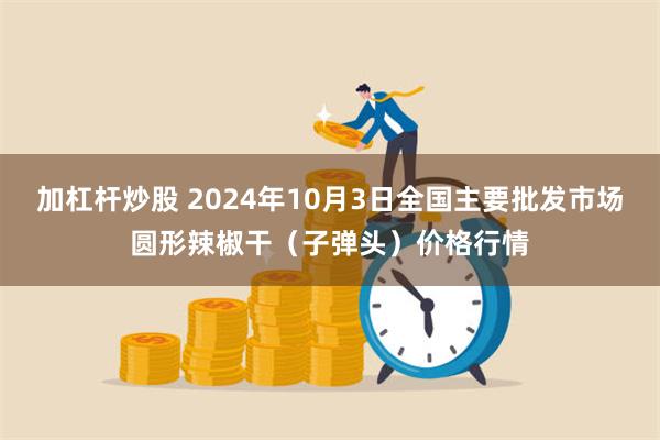 加杠杆炒股 2024年10月3日全国主要批发市场圆形辣椒干（子弹头）价格行情