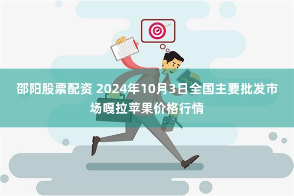 邵阳股票配资 2024年10月3日全国主要批发市场嘎拉苹果价格行情