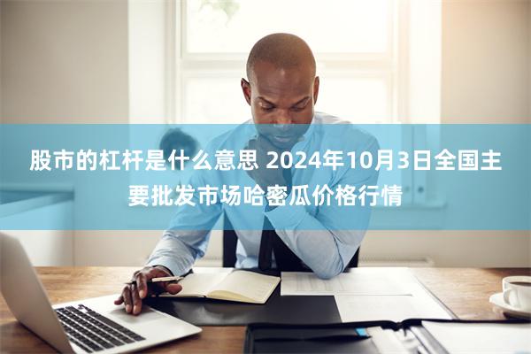 股市的杠杆是什么意思 2024年10月3日全国主要批发市场哈