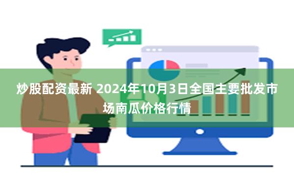 炒股配资最新 2024年10月3日全国主要批发市场南瓜价格行