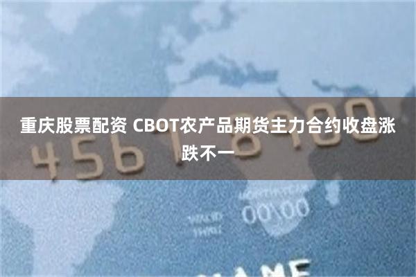 重庆股票配资 CBOT农产品期货主力合约收盘涨跌不一