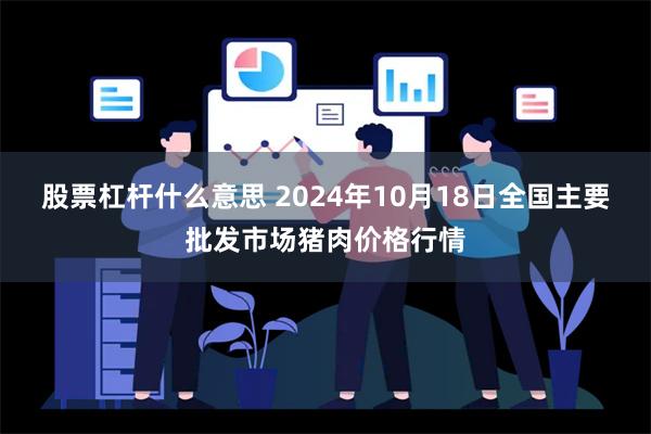 股票杠杆什么意思 2024年10月18日全国主要批发市场猪肉价格行情