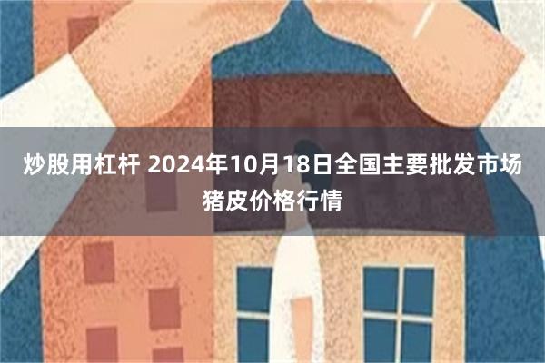 炒股用杠杆 2024年10月18日全国主要批发市场猪皮价格行情