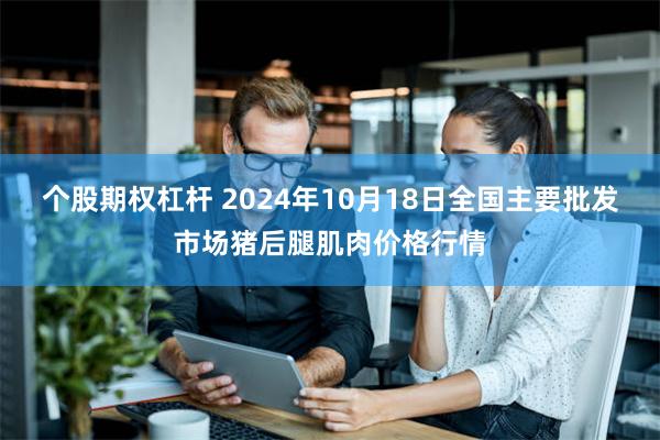 个股期权杠杆 2024年10月18日全国主要批发市场猪后腿肌