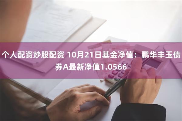 个人配资炒股配资 10月21日基金净值：鹏华丰玉债券A最新净值1.0566