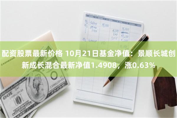 配资股票最新价格 10月21日基金净值：景顺长城创新成长混合最新净值1.4908，涨0.63%