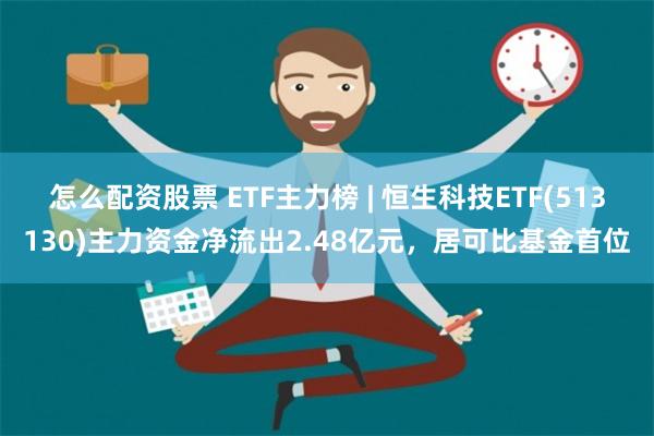 怎么配资股票 ETF主力榜 | 恒生科技ETF(513130)主力资金净流出2.48亿元，居可比基金首位