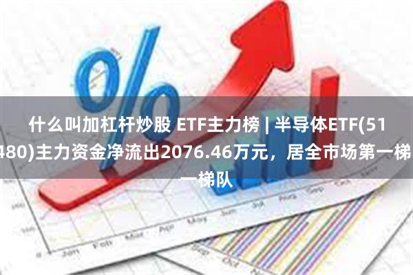 什么叫加杠杆炒股 ETF主力榜 | 半导体ETF(512