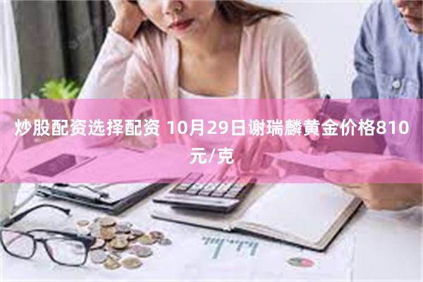 炒股配资选择配资 10月29日谢瑞麟黄金价格810元/克