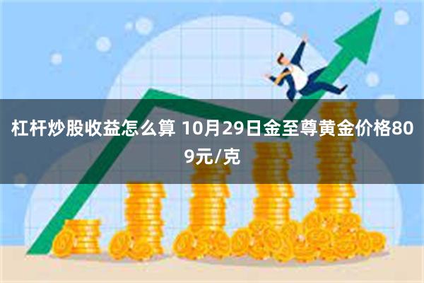 杠杆炒股收益怎么算 10月29日金至尊黄金价格809元/