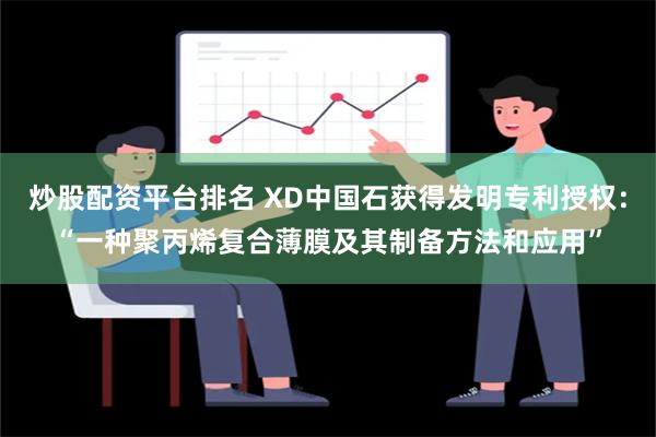 炒股配资平台排名 XD中国石获得发明专利授权：“一种聚丙烯复合薄膜及其制备方法和应用”