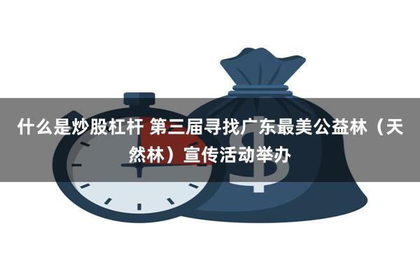 什么是炒股杠杆 第三届寻找广东最美公益林（天然林）宣传活动举办