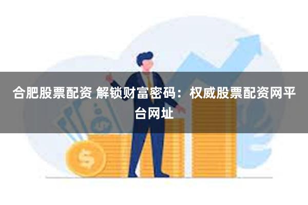 合肥股票配资 解锁财富密码：权威股票配资网平台网址