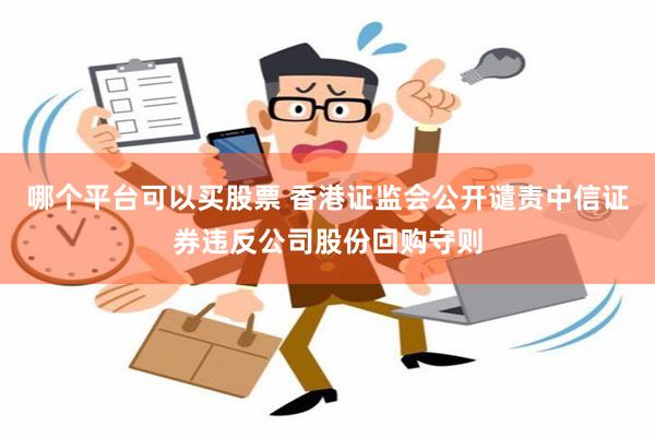 哪个平台可以买股票 香港证监会公开谴责中信证券违反公司股份回购守则