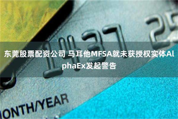 东莞股票配资公司 马耳他MFSA就未获授权实体AlphaEx发起警告