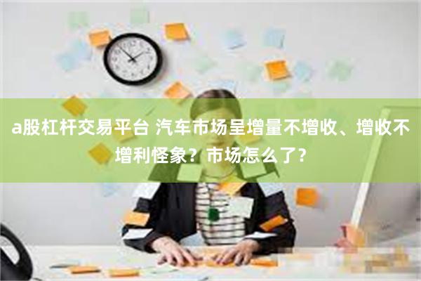 a股杠杆交易平台 汽车市场呈增量不增收、增收不增利怪象？市场怎么了？