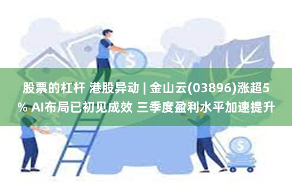 股票的杠杆 港股异动 | 金山云(03896)涨超5% AI布局已初见成效 三季度盈利水平加速提升