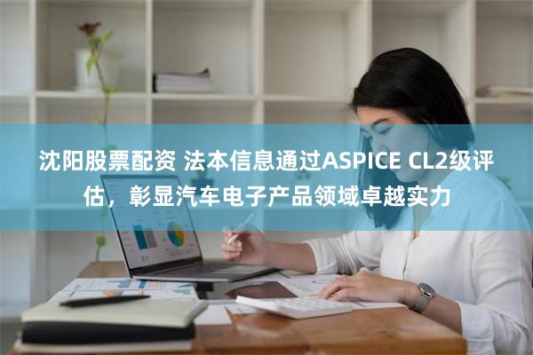 沈阳股票配资 法本信息通过ASPICE CL2级评估，彰显汽车电子产品领域卓越实力