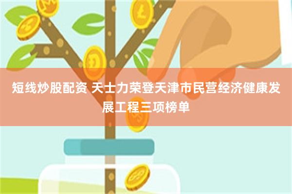 短线炒股配资 天士力荣登天津市民营经济健康发展工程三项榜单