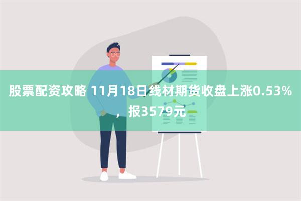 股票配资攻略 11月18日线材期货收盘上涨0.53%，报35