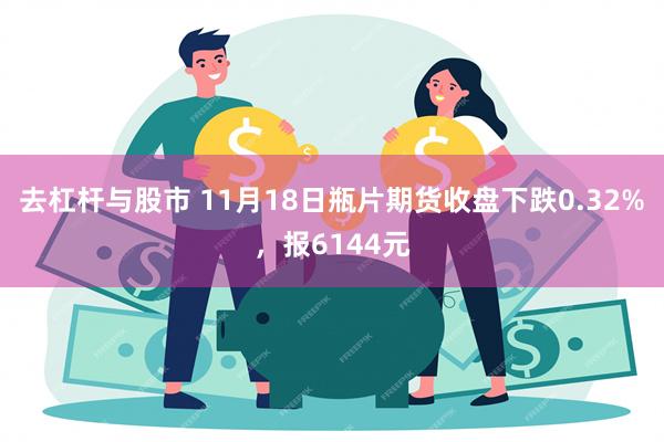 去杠杆与股市 11月18日瓶片期货收盘下跌0.32%，报6144元