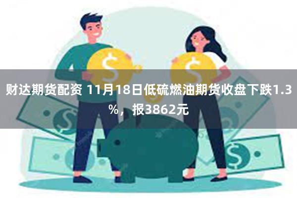 财达期货配资 11月18日低硫燃油期货收盘下跌1.3%，报3862元