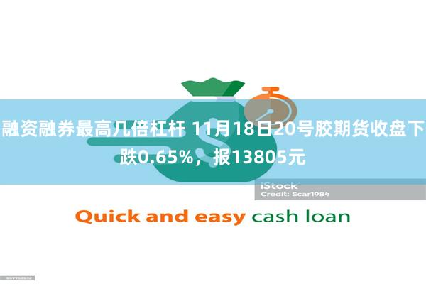 融资融券最高几倍杠杆 11月18日20号胶期货收盘下跌0.65%，报13805元