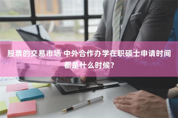 股票的交易市场 中外合作办学在职硕士申请时间都是什么时候？