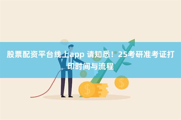 股票配资平台线上app 请知悉！25考研准考证打印时间与流程