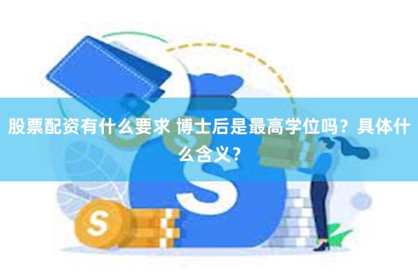 股票配资有什么要求 博士后是最高学位吗？具体什么含义？